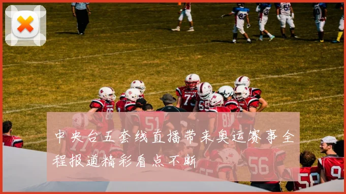 中央台五套线直播带来奥运赛事全程报道精彩看点不断