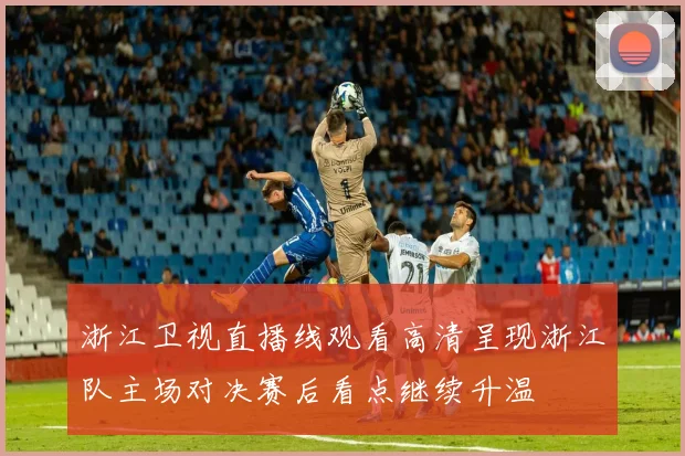 浙江卫视直播线观看高清呈现浙江队主场对决赛后看点继续升温