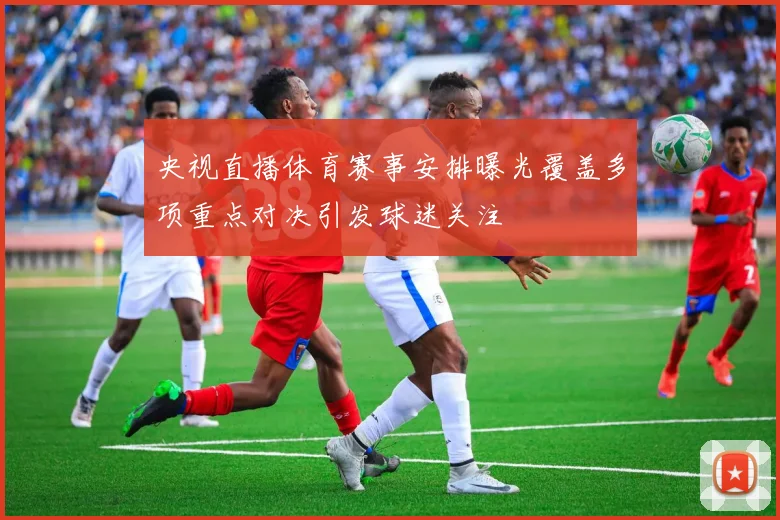 央视直播体育赛事安排曝光覆盖多项重点对决引发球迷关注