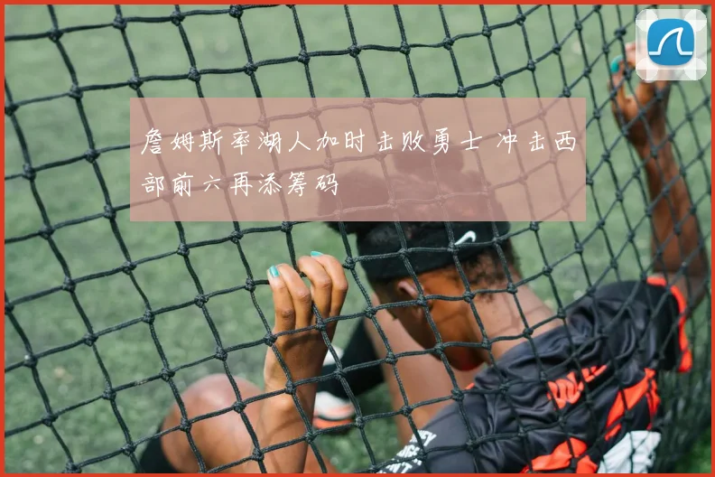 詹姆斯率湖人加时击败勇士 冲击西部前六再添筹码