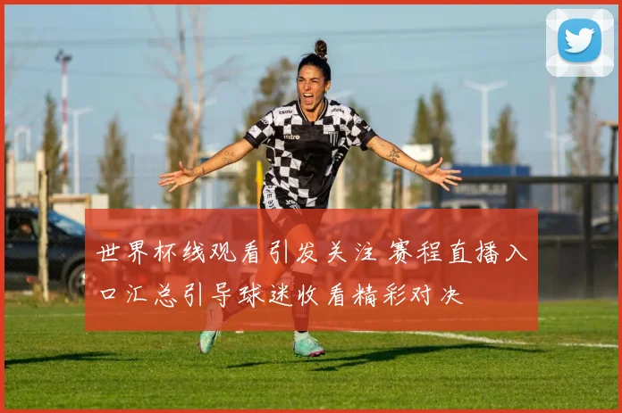 世界杯线观看引发关注 赛程直播入口汇总引导球迷收看精彩对决