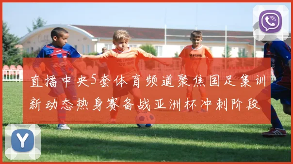 直播中央5套体育频道聚焦国足集训新动态热身赛备战亚洲杯冲刺阶段