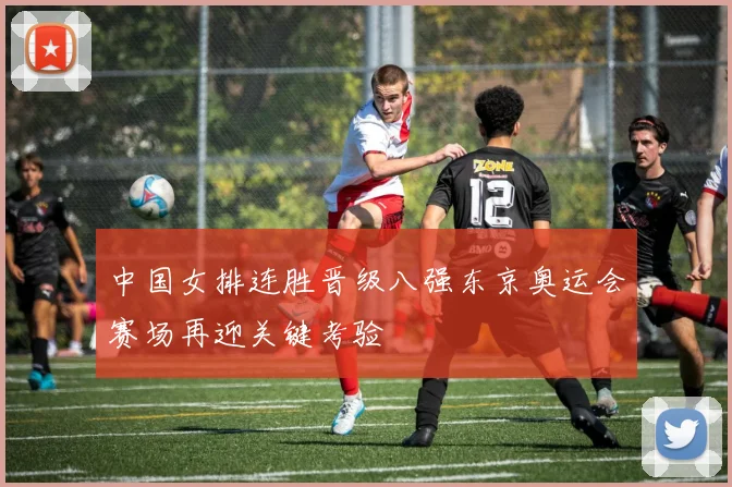 中国女排连胜晋级八强东京奥运会赛场再迎关键考验