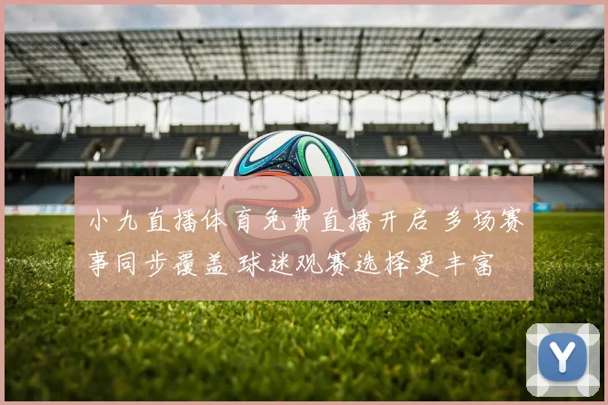 小九直播体育免费直播开启 多场赛事同步覆盖 球迷观赛选择更丰富