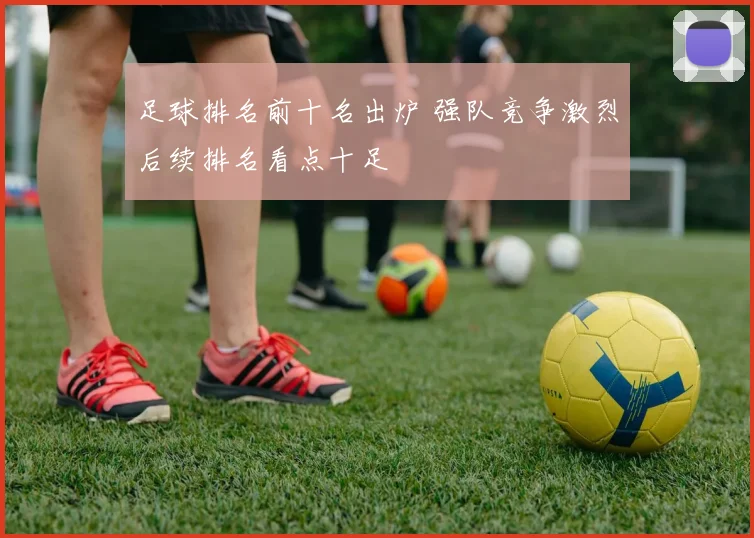 足球排名前十名出炉 强队竞争激烈后续排名看点十足