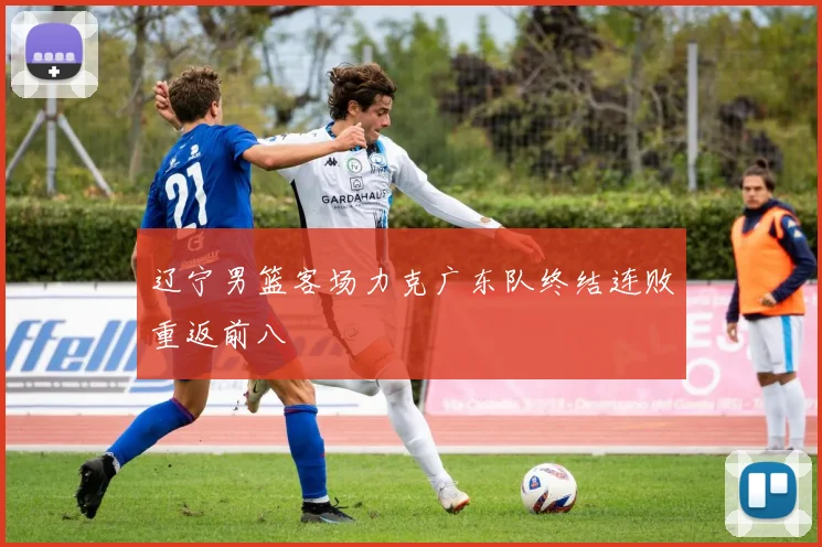 辽宁男篮客场力克广东队终结连败重返前八