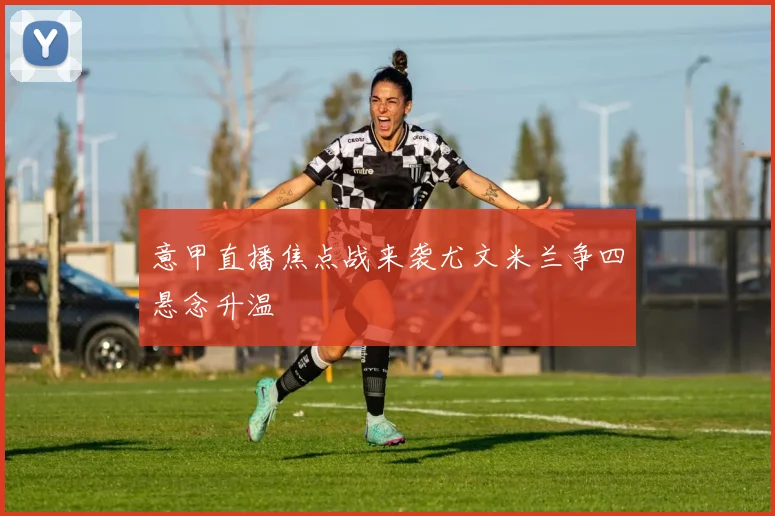 意甲直播焦点战来袭尤文米兰争四悬念升温