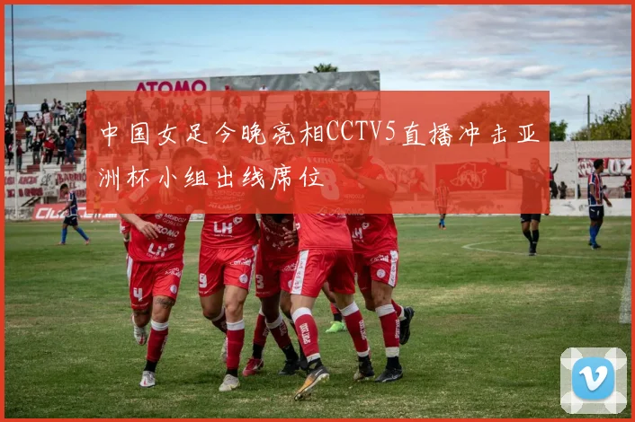 中国女足今晚亮相CCTV5直播冲击亚洲杯小组出线席位