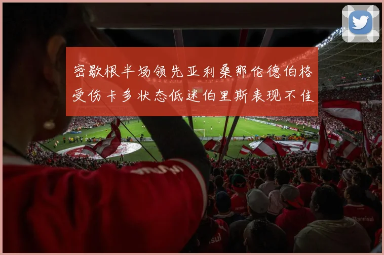 密歇根半场领先亚利桑那伦德伯格受伤卡多状态低迷伯里斯表现不佳