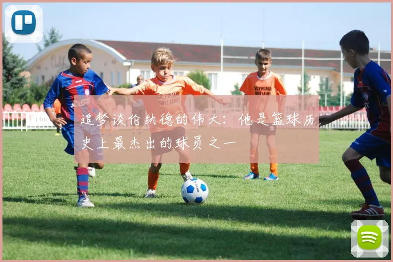 追梦谈伦纳德的伟大：他是篮球历史上最杰出的球员之一