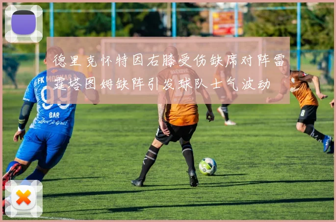 德里克怀特因右膝受伤缺席对阵雷霆塔图姆缺阵引发球队士气波动
